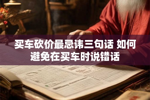 买车砍价最忌讳三句话 如何避免在买车时说错话
