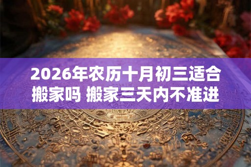 2026年农历十月初三适合搬家吗 搬家三天内不准进外人