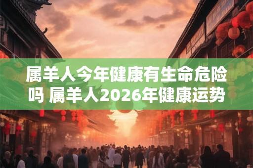 属羊人今年健康有生命危险吗 属羊人2026年健康运势怎么样