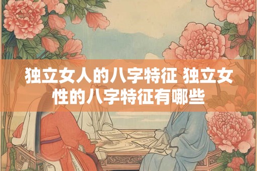 独立女人的八字特征 独立女性的八字特征有哪些