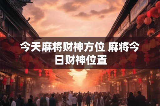 今天麻将财神方位 麻将今日财神位置