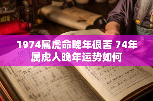 1974属虎命晚年很苦 74年属虎人晚年运势如何 1974属虎命晚年很苦 74年属虎人晚年运势如何
