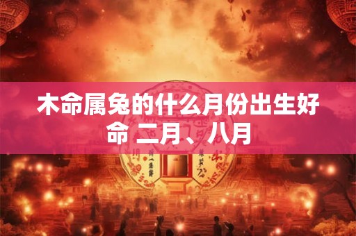木命属兔的什么月份出生好命 二月、八月