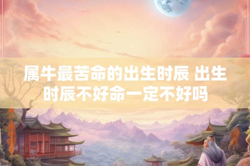 属牛最苦命的出生时辰 出生时辰不好命一定不好吗