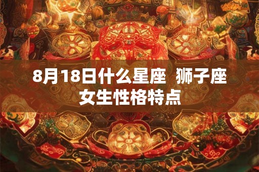 8月18日什么星座  狮子座女生性格特点