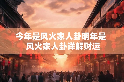今年是风火家人卦明年是  风火家人卦详解财运