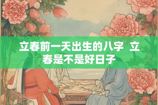 立春前一天出生的八字  立春是不是好日子