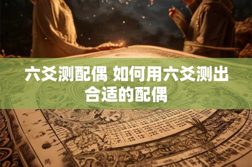 六爻测配偶 如何用六爻测出合适的配偶