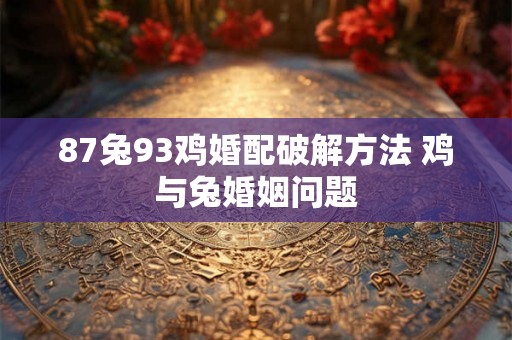 87兔93鸡婚配破解方法 鸡与兔婚姻问题