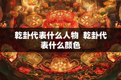 乾卦代表什么人物  乾卦代表什么颜色