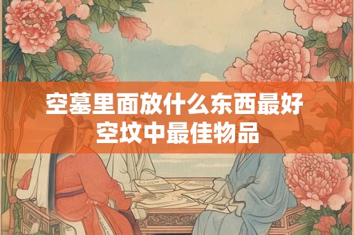 空墓里面放什么东西最好 空坟中最佳物品