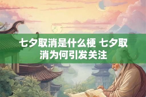 七夕取消是什么梗 七夕取消为何引发关注