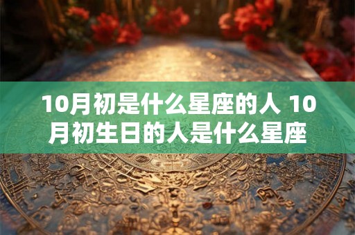 10月初是什么星座的人 10月初生日的人是什么星座