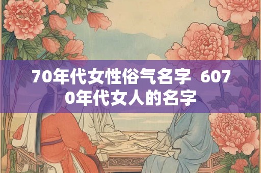 70年代女性俗气名字  6070年代女人的名字