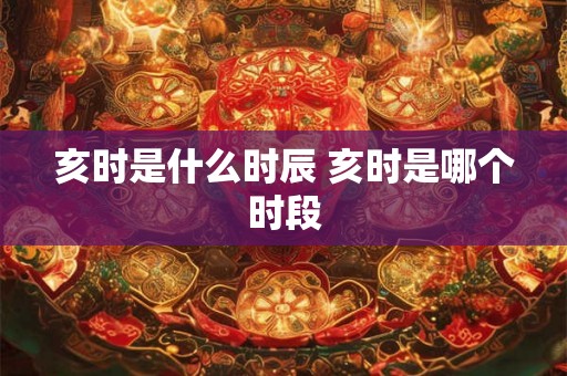 亥时是什么时辰 亥时是哪个时段