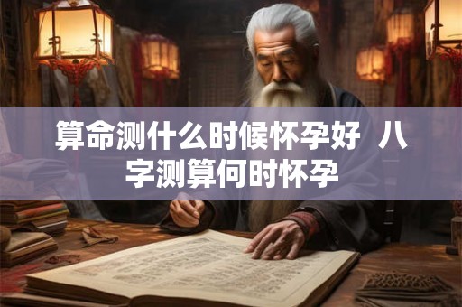 算命测什么时候怀孕好  八字测算何时怀孕