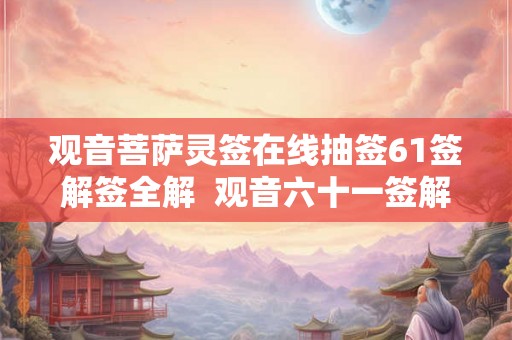 观音菩萨灵签在线抽签61签解签全解  观音六十一签解签详解