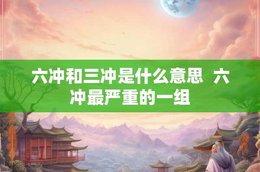 六冲和三冲是什么意思  六冲最严重的一组