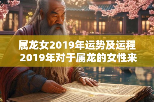 属龙女2019年运势及运程 2019年对于属龙的女性来说运势和运程如何 属龙女2019年运势及运程 2019年对于属龙的女性来说运势和运程如何