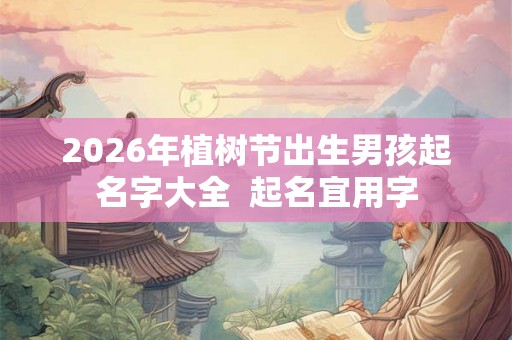 2026年植树节出生男孩起名字大全  起名宜用字