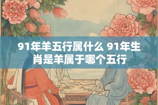 91年羊五行属什么 91年生肖是羊属于哪个五行