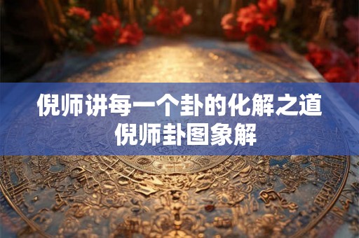 倪师讲每一个卦的化解之道  倪师卦图象解