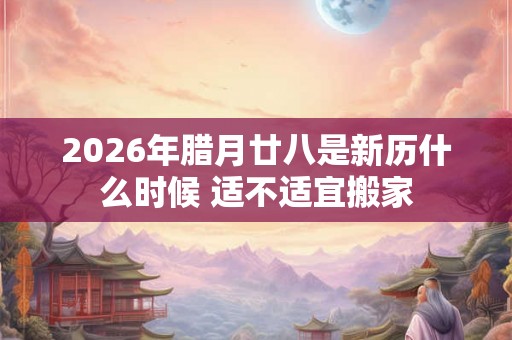 2026年腊月廿八是新历什么时候 适不适宜搬家
