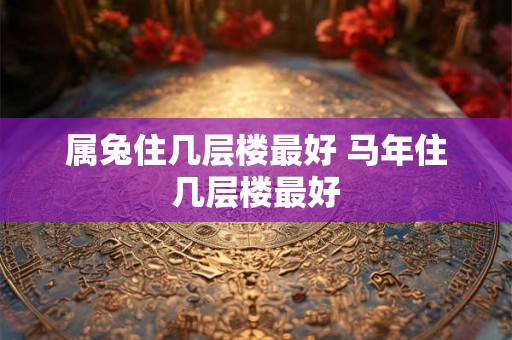 属兔住几层楼最好 马年住几层楼最好