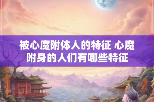 被心魔附体人的特征 心魔附身的人们有哪些特征