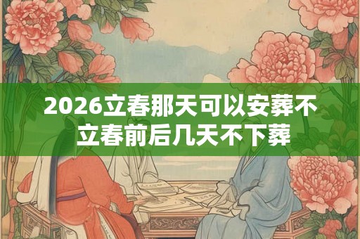 2026立春那天可以安葬不 立春前后几天不下葬