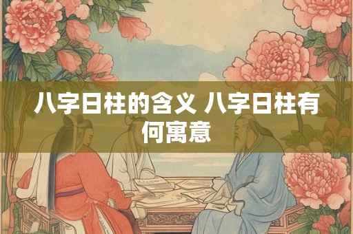 八字日柱的含义 八字日柱有何寓意