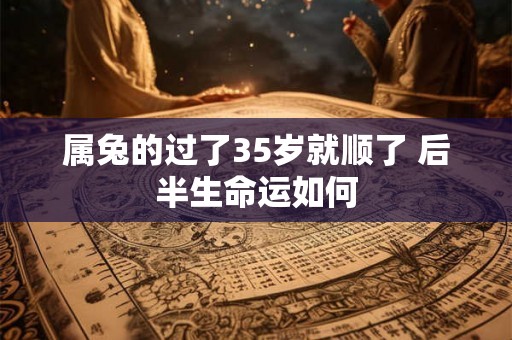 属兔的过了35岁就顺了 后半生命运如何 属兔的过了35岁就顺了 后半生命运如何
