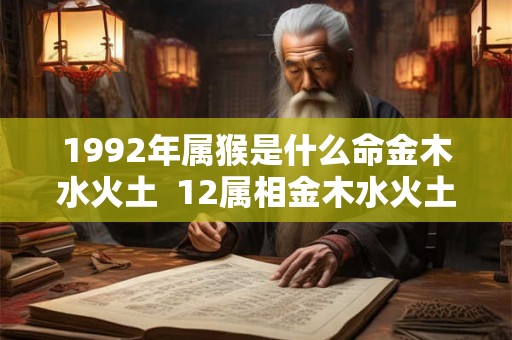 1992年属猴是什么命金木水火土 12属相金木水火土对照表 1992年属猴是什么命金木水火土 12属相金木水火土对照表