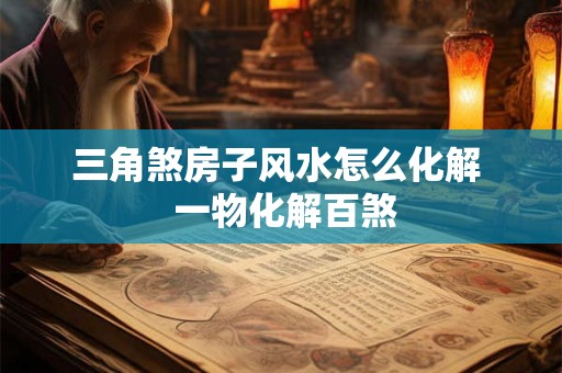 三角煞房子风水怎么化解  一物化解百煞