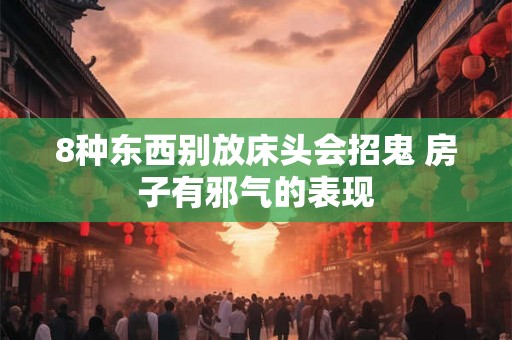 8种东西别放床头会招鬼 房子有邪气的表现 8种东西别放床头会招鬼 房子有邪气的表现