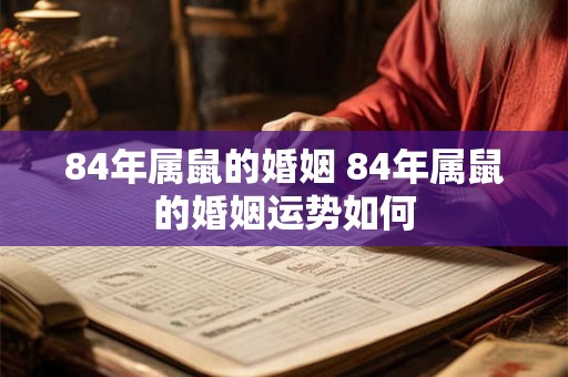 84年属鼠的婚姻 84年属鼠的婚姻运势如何