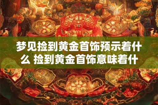 梦见捡到黄金首饰预示着什么 捡到黄金首饰意味着什么