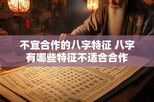 不宜合作的八字特征 八字有哪些特征不适合合作 不宜合作的八字特征 八字有哪些特征不适合合作