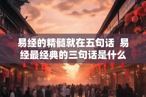 易经的精髓就在五句话  易经最经典的三句话是什么