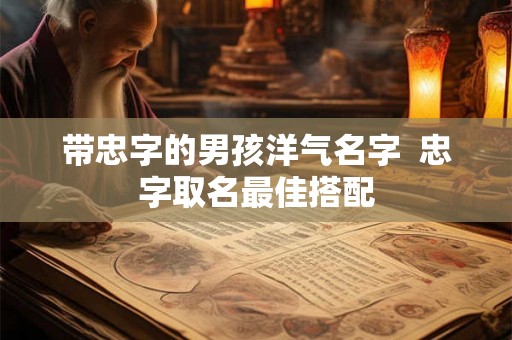 带忠字的男孩洋气名字 忠字取名最佳搭配 带忠字的男孩洋气名字 忠字取名最佳搭配