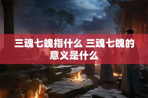 三魂七魄指什么 三魂七魄的意义是什么
