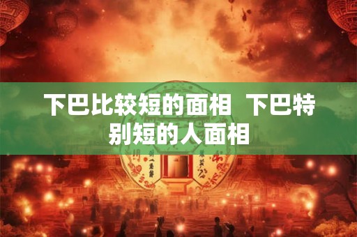 下巴比较短的面相  下巴特别短的人面相