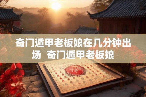奇门遁甲老板娘在几分钟出场  奇门遁甲老板娘