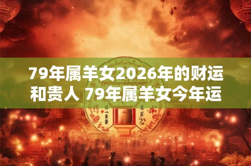 79年属羊女2026年的财运和贵人 79年属羊女今年运气如何 79年属羊女2026年的财运和贵人 79年属羊女今年运气如何