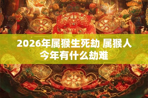 2026年属猴生死劫 属猴人今年有什么劫难