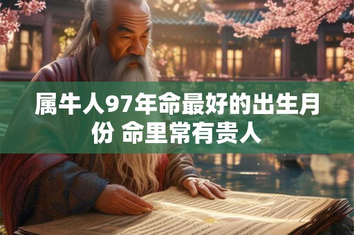 属牛人97年命最好的出生月份 命里常有贵人