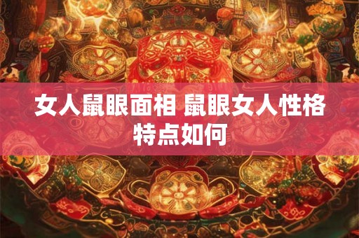 女人鼠眼面相 鼠眼女人性格特点如何