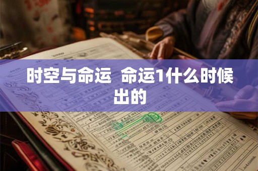 时空与命运 命运1什么时候出的 时空与命运 命运1什么时候出的
