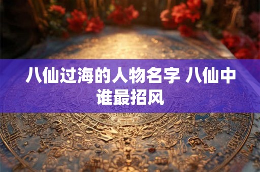 八仙过海的人物名字 八仙中谁最招风