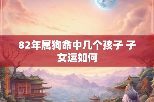 82年属狗命中几个孩子 子女运如何